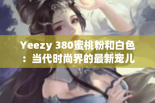 Yeezy 380蜜桃粉和白色：当代时尚界的最新宠儿