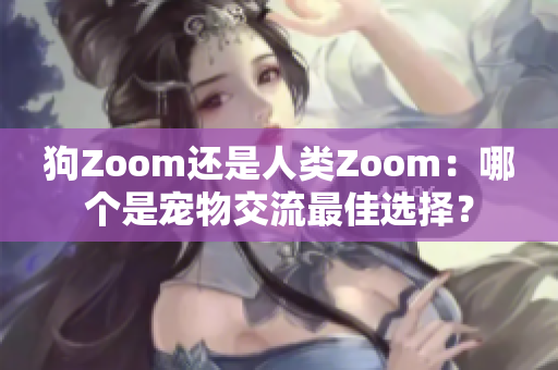 狗Zoom还是人类Zoom：哪个是宠物交流最佳选择？