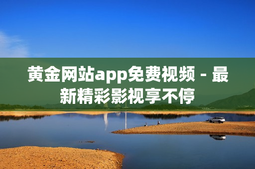 黄金网站app免费视频 - 最新精彩影视享不停