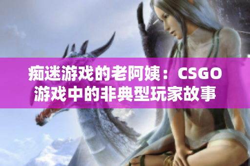 痴迷游戏的老阿姨：CSGO游戏中的非典型玩家故事