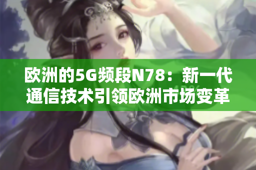 欧洲的5G频段N78：新一代通信技术引领欧洲市场变革