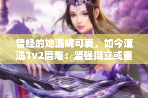 曾经的她温婉可爱，如今遭遇1v2磨难：坚强挺立或重新出发？