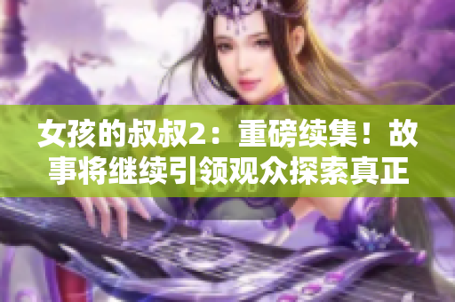 女孩的叔叔2：重磅续集！故事将继续引领观众探索真正的亲情和勇气！