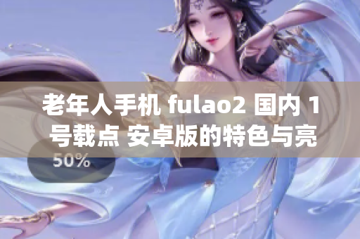 老年人手机 fulao2 国内 1 号载点 安卓版的特色与亮点(1)