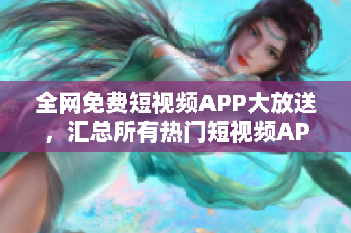 全网免费短视频APP大放送，汇总所有热门短视频APP下载！