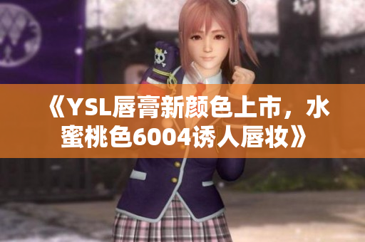 《YSL唇膏新颜色上市，水蜜桃色6004诱人唇妆》