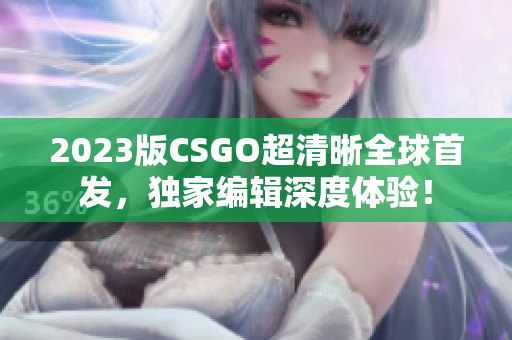 2023版CSGO超清晰全球首发，独家编辑深度体验！