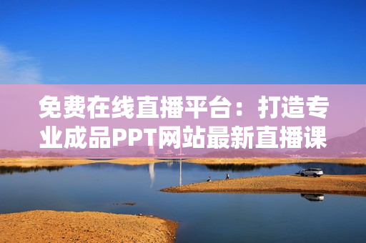 免费在线直播平台：打造专业成品PPT网站最新直播课程