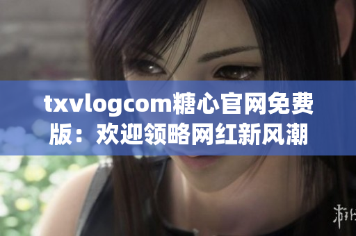 txvlogcom糖心官网免费版：欢迎领略网红新风潮