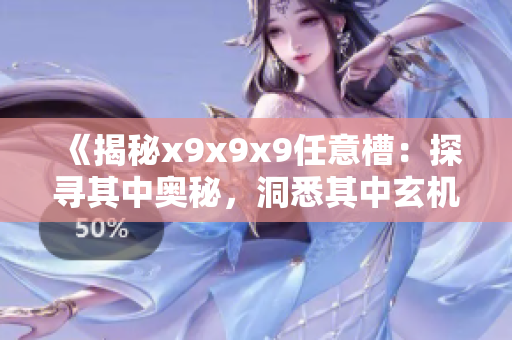 《揭秘x9x9x9任意槽：探寻其中奥秘，洞悉其中玄机！》