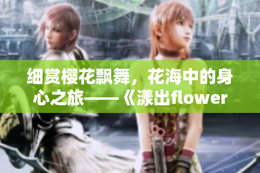 细赏樱花飘舞，花海中的身心之旅——《漾出flower》免费观赏