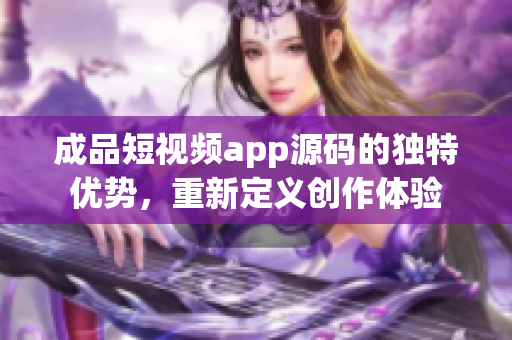 成品短视频app源码的独特优势，重新定义创作体验