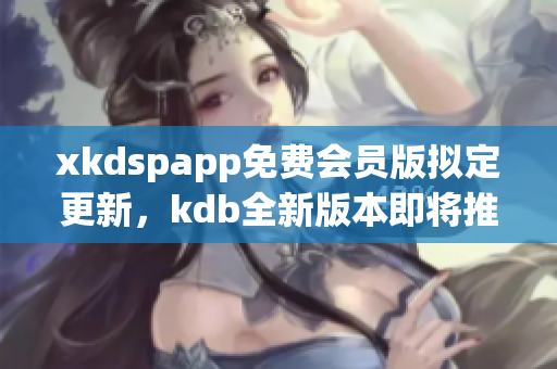 xkdspapp免费会员版拟定更新，kdb全新版本即将推出