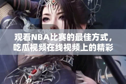 观看NBA比赛的最佳方式，吃瓜视频在线视频上的精彩转播