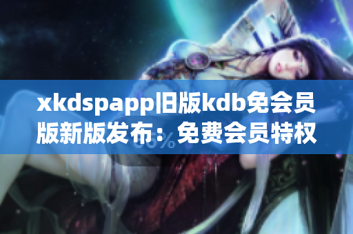 xkdspapp旧版kdb免会员版新版发布：免费会员特权全面升级(1)