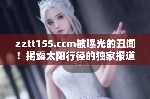 zztt155.ccm被曝光的丑闻！揭露太阳行径的独家报道