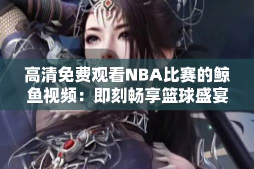 高清免费观看NBA比赛的鲸鱼视频：即刻畅享篮球盛宴