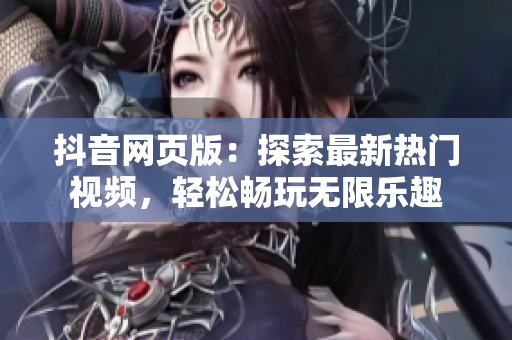 抖音网页版：探索最新热门视频，轻松畅玩无限乐趣