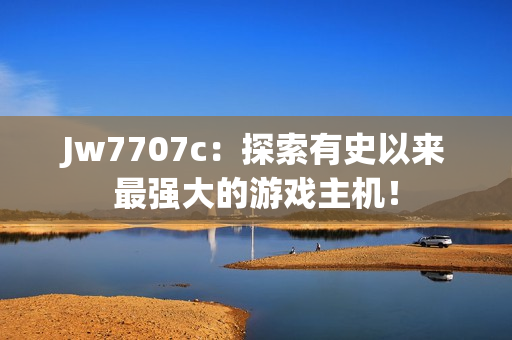 Jw7707c：探索有史以来最强大的游戏主机！