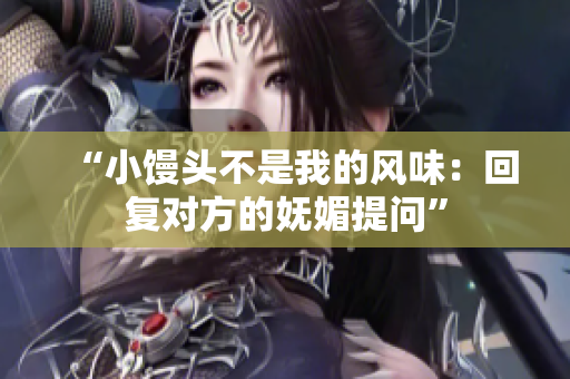 “小馒头不是我的风味：回复对方的妩媚提问”