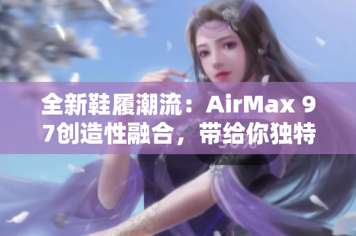 全新鞋履潮流：AirMax 97创造性融合，带给你独特体验！