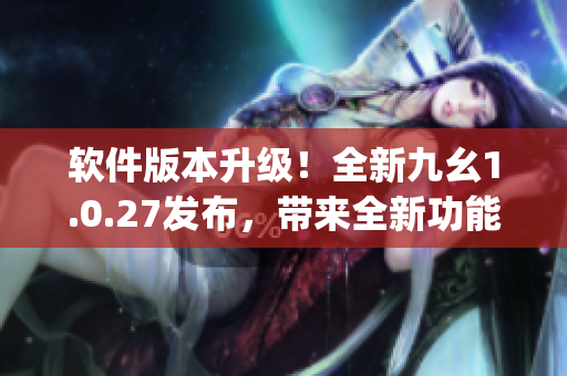 软件版本升级！全新九幺1.0.27发布，带来全新功能！(1)