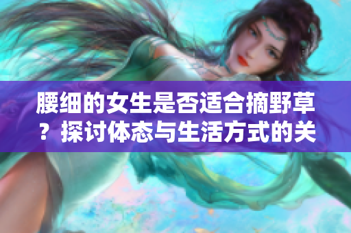 腰细的女生是否适合摘野草？探讨体态与生活方式的关联