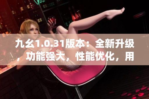 九幺1.0.31版本：全新升级，功能强大，性能优化，用户体验倍增(1)