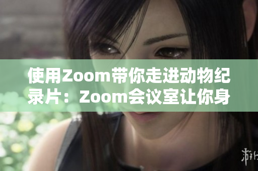 使用Zoom带你走进动物纪录片：Zoom会议室让你身临其境