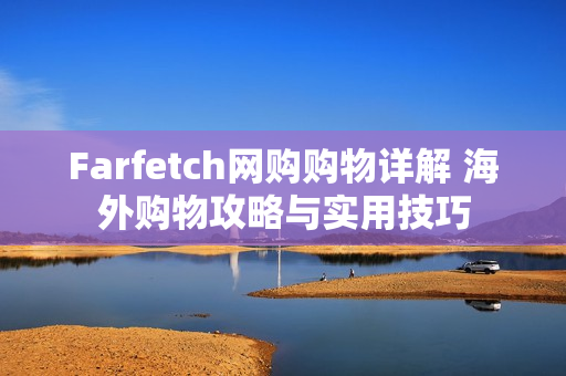 Farfetch网购购物详解 海外购物攻略与实用技巧