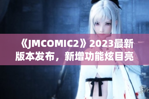 《JMCOMIC2》2023最新版本发布，新增功能炫目亮点大揭秘(1)