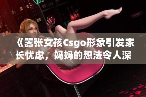 《嚣张女孩Csgo形象引发家长忧虑，妈妈的想法令人深思》(1)