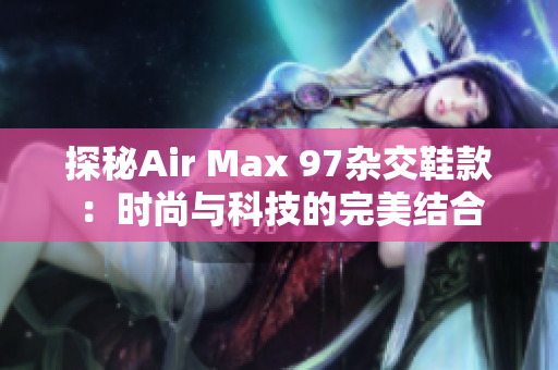 探秘Air Max 97杂交鞋款：时尚与科技的完美结合