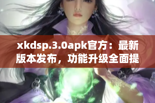 xkdsp.3.0apk官方：最新版本发布，功能升级全面提升