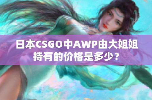 日本CSGO中AWP由大姐姐持有的价格是多少？