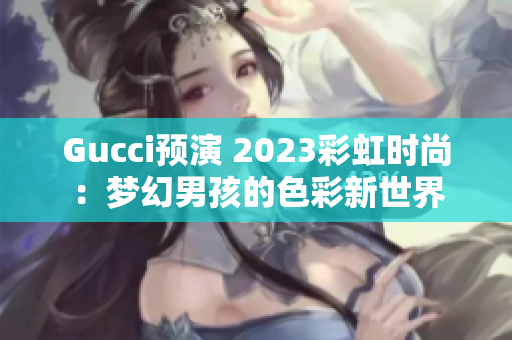 Gucci预演 2023彩虹时尚：梦幻男孩的色彩新世界