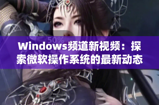 Windows频道新视频：探索微软操作系统的最新动态