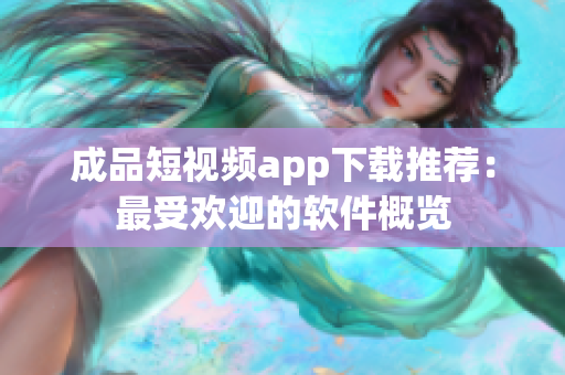 成品短视频app下载推荐：最受欢迎的软件概览