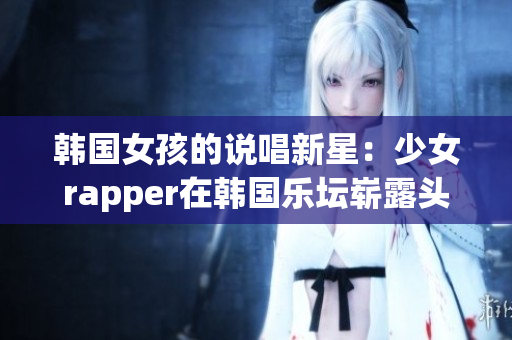 韩国女孩的说唱新星：少女rapper在韩国乐坛崭露头角