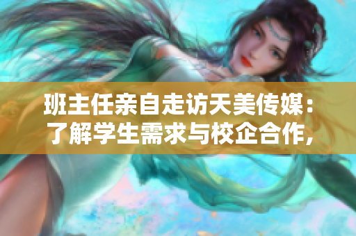 班主任亲自走访天美传媒：了解学生需求与校企合作,探索发展路径