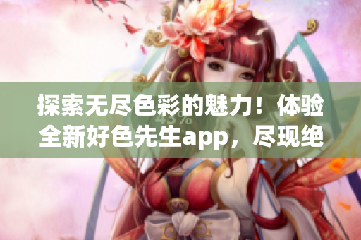 探索无尽色彩的魅力！体验全新好色先生app，尽现绝妙视觉享受