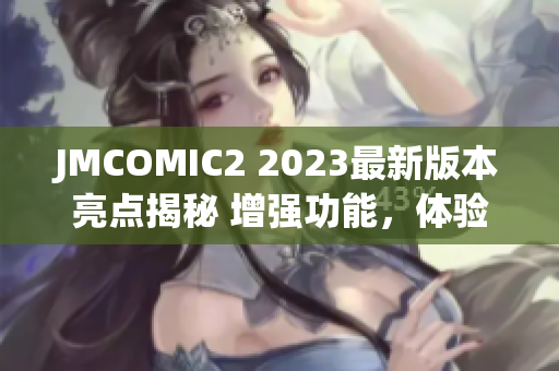 JMCOMIC2 2023最新版本亮点揭秘 增强功能，体验升级