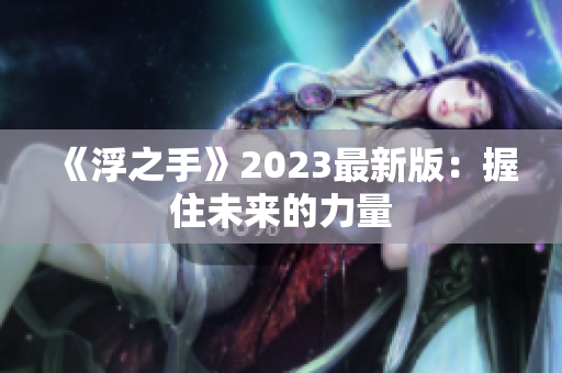 《浮之手》2023最新版：握住未来的力量