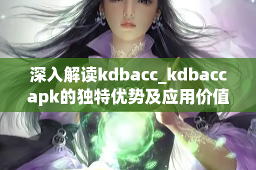 深入解读kdbacc_kdbaccapk的独特优势及应用价值(1)