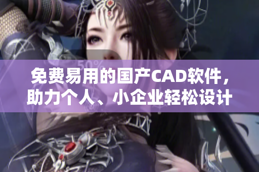 免费易用的国产CAD软件，助力个人、小企业轻松设计制图