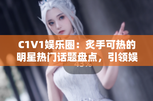 C1V1娱乐圈：炙手可热的明星热门话题盘点，引领娱乐风尚