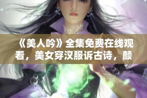 《美人吟》全集免费在线观看，美女穿汉服诉古诗，颜值与才华并存