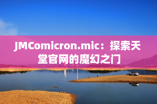 JMComicron.mic：探索天堂官网的魔幻之门