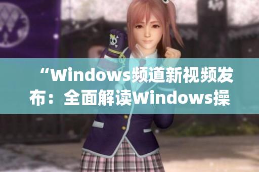 “Windows频道新视频发布：全面解读Windows操作系统知识”(1)