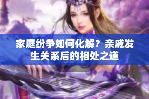 家庭纷争如何化解？亲戚发生关系后的相处之道